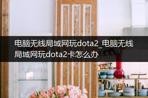 电脑无线局域网玩dota2_电脑无线局域网玩dota2卡怎么办