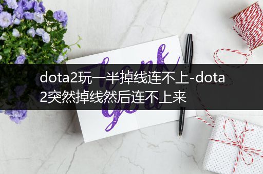 dota2玩一半掉线连不上-dota2突然掉线然后连不上来