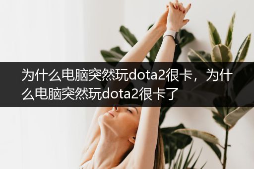 为什么电脑突然玩dota2很卡，为什么电脑突然玩dota2很卡了