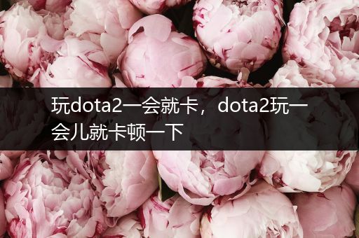 玩dota2一会就卡，dota2玩一会儿就卡顿一下