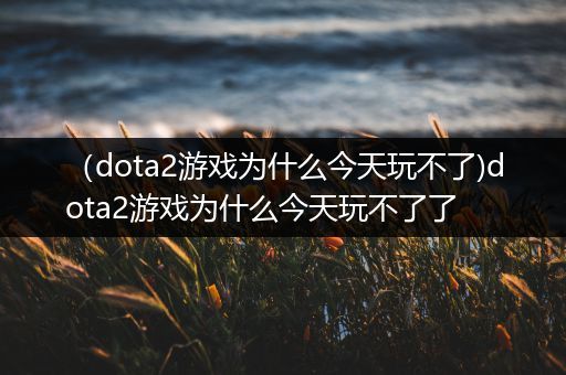 （dota2游戏为什么今天玩不了)dota2游戏为什么今天玩不了了