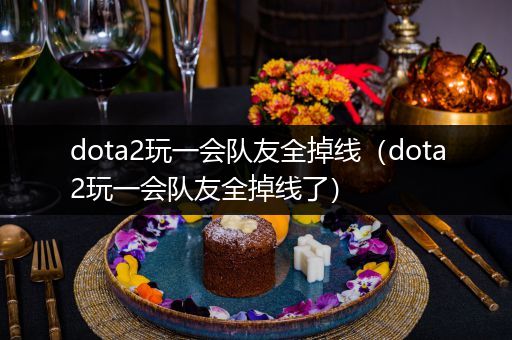 dota2玩一会队友全掉线（dota2玩一会队友全掉线了）