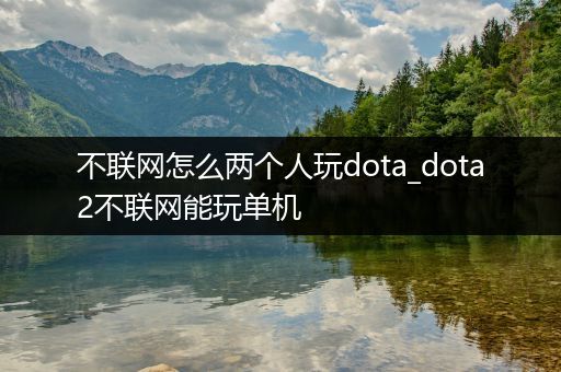 不联网怎么两个人玩dota_dota2不联网能玩单机