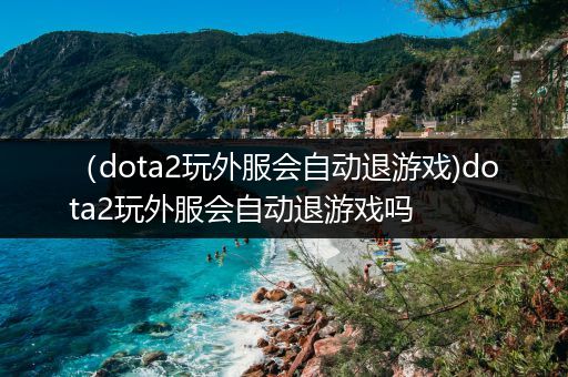 （dota2玩外服会自动退游戏)dota2玩外服会自动退游戏吗