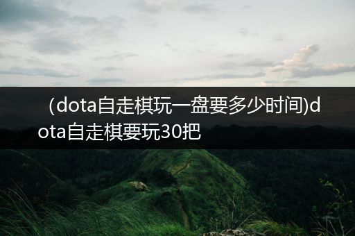 （dota自走棋玩一盘要多少时间)dota自走棋要玩30把