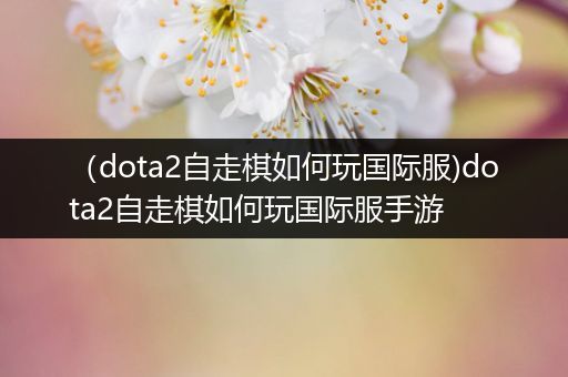 （dota2自走棋如何玩国际服)dota2自走棋如何玩国际服手游
