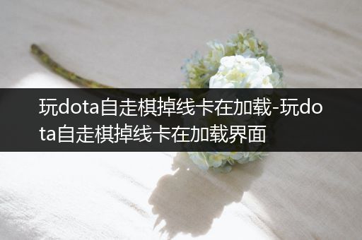 玩dota自走棋掉线卡在加载-玩dota自走棋掉线卡在加载界面