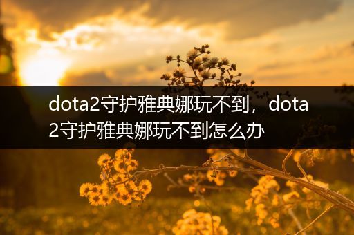 dota2守护雅典娜玩不到，dota2守护雅典娜玩不到怎么办