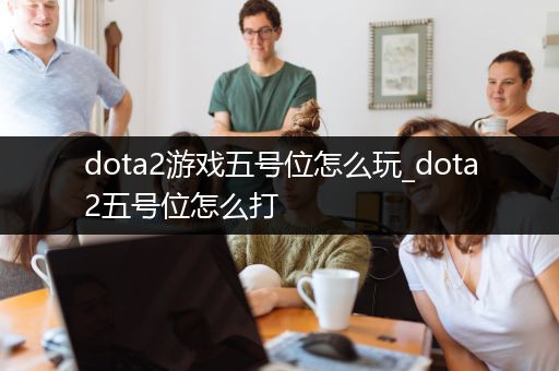 dota2游戏五号位怎么玩_dota2五号位怎么打