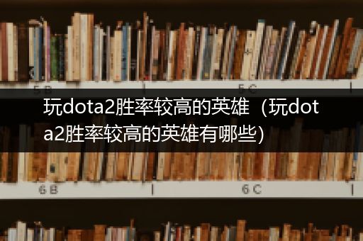 玩dota2胜率较高的英雄（玩dota2胜率较高的英雄有哪些）