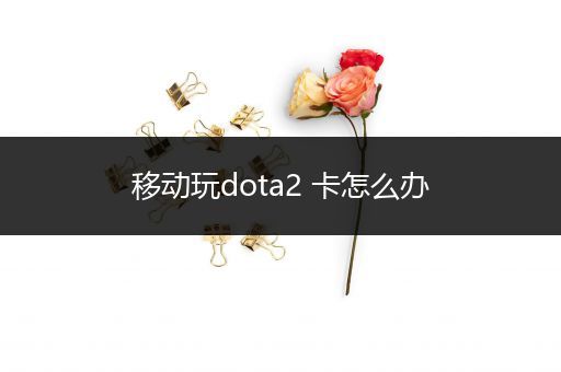 移动玩dota2 卡怎么办