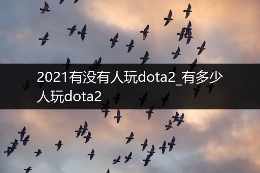 2021有没有人玩dota2_有多少人玩dota2