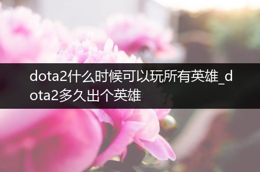 dota2什么时候可以玩所有英雄_dota2多久出个英雄