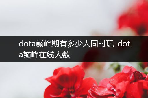 dota巅峰期有多少人同时玩_dota巅峰在线人数