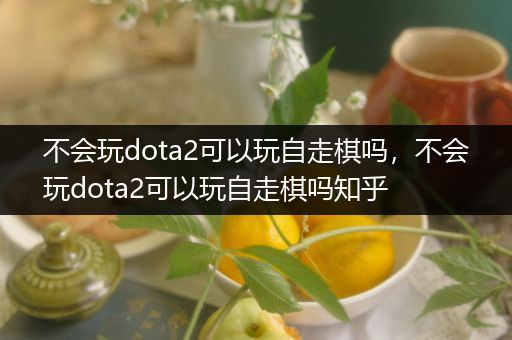 不会玩dota2可以玩自走棋吗，不会玩dota2可以玩自走棋吗知乎