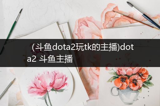 （斗鱼dota2玩tk的主播)dota2 斗鱼主播