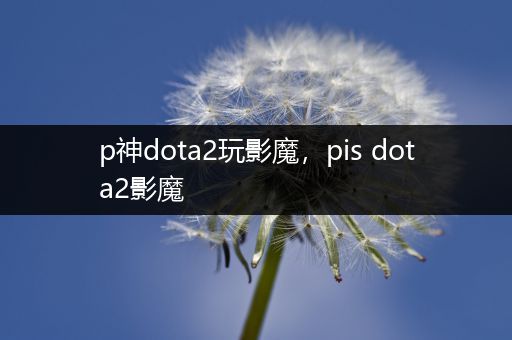 p神dota2玩影魔，pis dota2影魔