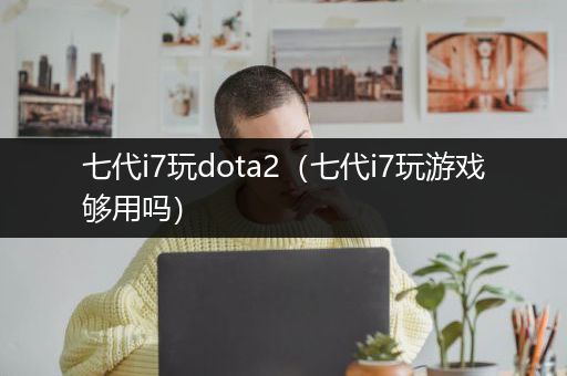七代i7玩dota2（七代i7玩游戏够用吗）