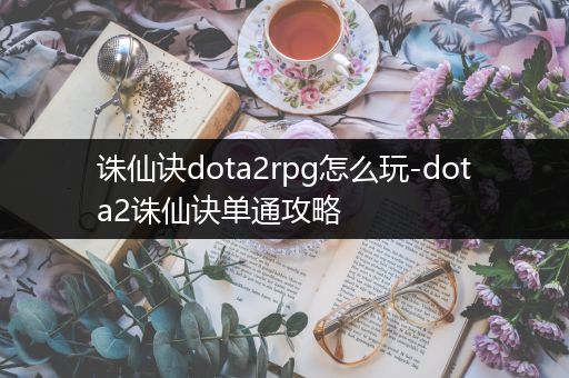 诛仙诀dota2rpg怎么玩-dota2诛仙诀单通攻略