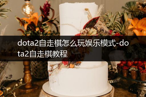 dota2自走棋怎么玩娱乐模式-dota2自走棋教程