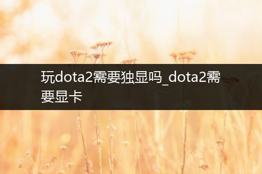 玩dota2需要独显吗_dota2需要显卡