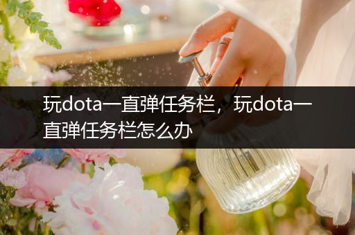 玩dota一直弹任务栏，玩dota一直弹任务栏怎么办