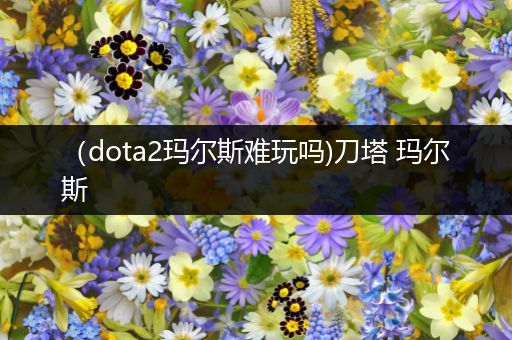 （dota2玛尔斯难玩吗)刀塔 玛尔斯