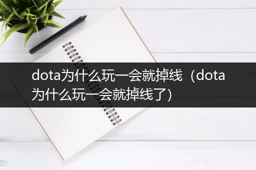 dota为什么玩一会就掉线（dota为什么玩一会就掉线了）