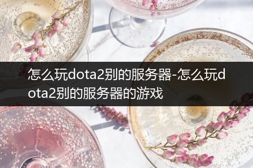 怎么玩dota2别的服务器-怎么玩dota2别的服务器的游戏