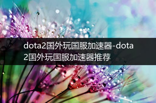 dota2国外玩国服加速器-dota2国外玩国服加速器推荐