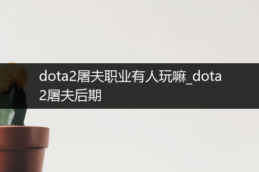 dota2屠夫职业有人玩嘛_dota2屠夫后期