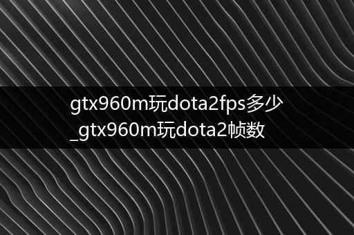 gtx960m玩dota2fps多少_gtx960m玩dota2帧数