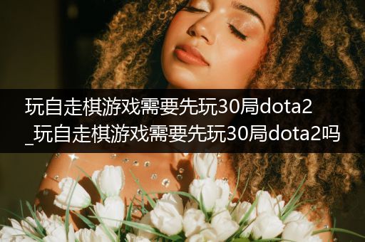 玩自走棋游戏需要先玩30局dota2_玩自走棋游戏需要先玩30局dota2吗