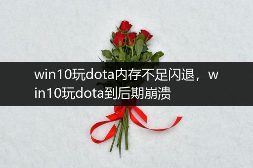 win10玩dota内存不足闪退，win10玩dota到后期崩溃