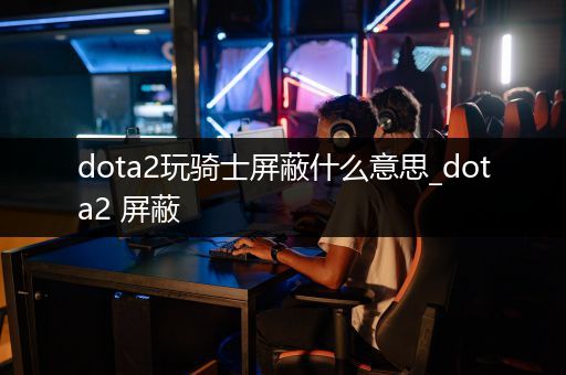 dota2玩骑士屏蔽什么意思_dota2 屏蔽