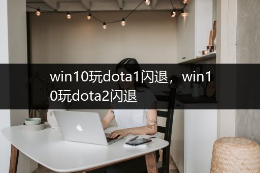 win10玩dota1闪退，win10玩dota2闪退