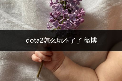dota2怎么玩不了了 微博