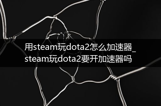 用steam玩dota2怎么加速器_steam玩dota2要开加速器吗