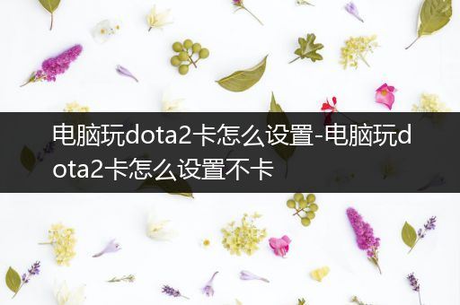 电脑玩dota2卡怎么设置-电脑玩dota2卡怎么设置不卡