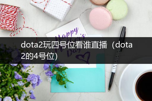 dota2玩四号位看谁直播（dota2的4号位）