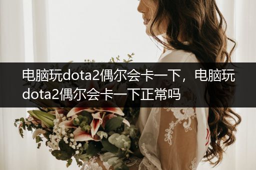 电脑玩dota2偶尔会卡一下，电脑玩dota2偶尔会卡一下正常吗