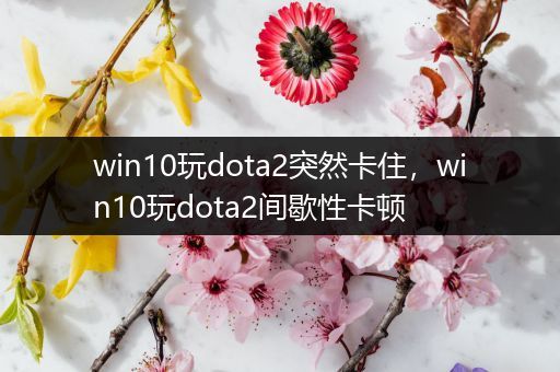win10玩dota2突然卡住，win10玩dota2间歇性卡顿