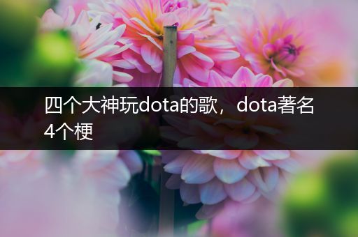 四个大神玩dota的歌，dota著名4个梗