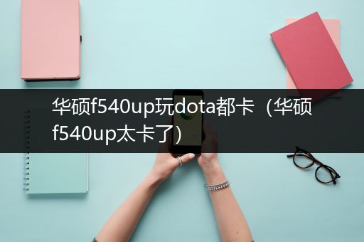 华硕f540up玩dota都卡（华硕f540up太卡了）