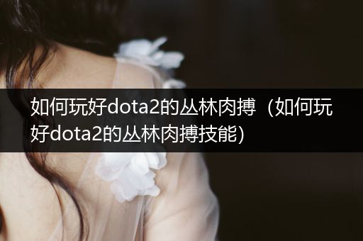 如何玩好dota2的丛林肉搏（如何玩好dota2的丛林肉搏技能）