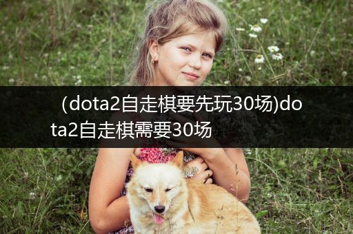 （dota2自走棋要先玩30场)dota2自走棋需要30场