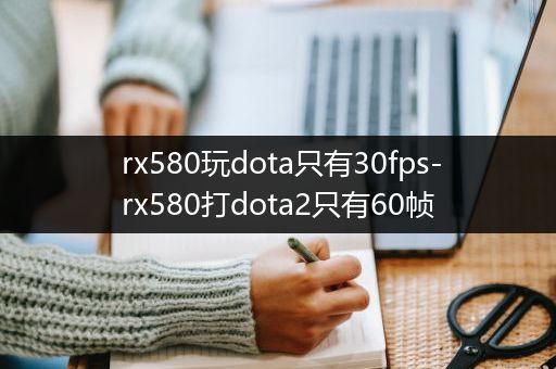 rx580玩dota只有30fps-rx580打dota2只有60帧