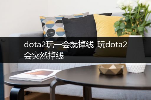 dota2玩一会就掉线-玩dota2会突然掉线