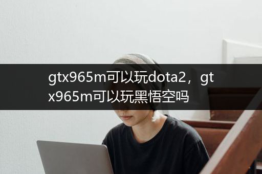 gtx965m可以玩dota2，gtx965m可以玩黑悟空吗