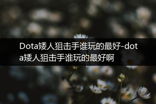 Dota矮人狙击手谁玩的最好-dota矮人狙击手谁玩的最好啊